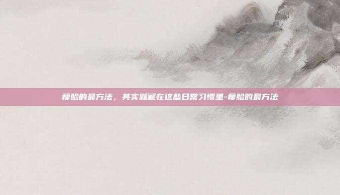 瘦脸的最方法,其实就藏在这些日常习惯里-瘦脸的最方法