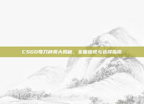 CSGO弯刀种类大揭秘,全面检视与选择指南