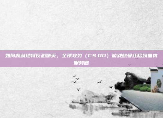 如何顺利地将反恐精英,全球攻势(CS:GO)游戏账号迁移到国内服务器