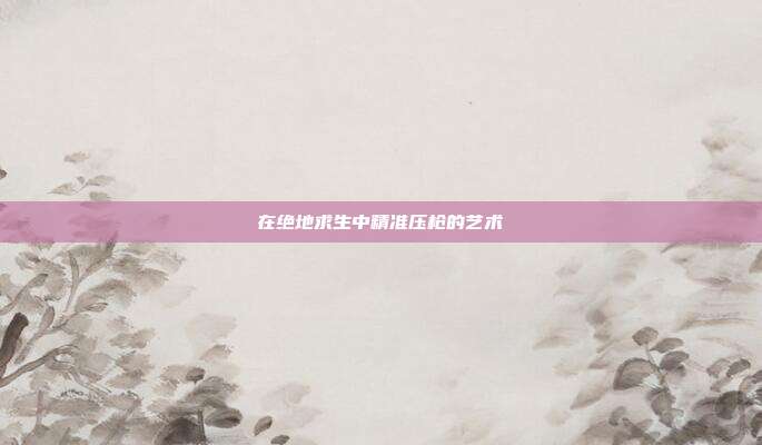 在绝地求生中精准压枪的艺术