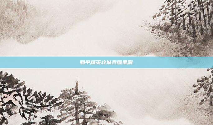 和平精英攻城兵哪里刷