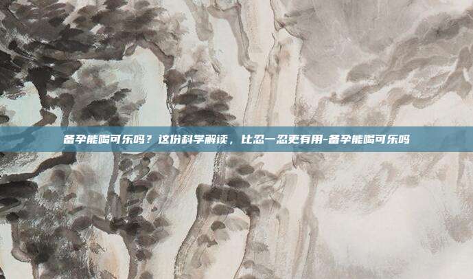 备孕能喝可乐吗?这份科学解读,比忍一忍更有用-备孕能喝可乐吗