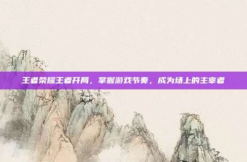 王者荣耀王者开局,掌握游戏节奏,成为场上的主宰者