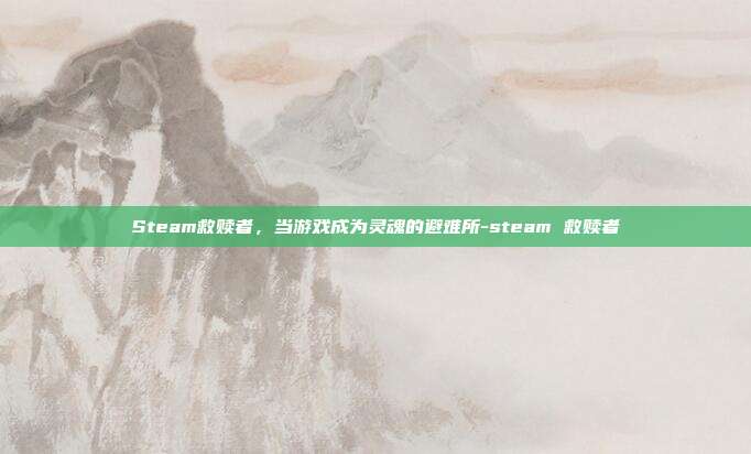 Steam救赎者,当游戏成为灵魂的避难所-steam 救赎者