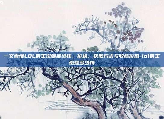 一文看懂LOL帝王斑蝶多少钱,价格、获取方式与收藏价值-lol帝王斑蝶多少钱