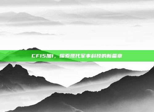 CF15加1,探索现代军事科技的新篇章