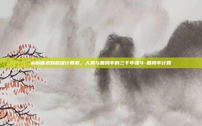 从割圆术到超级计算机,人类与圆周率的三千年缠斗-圆周率计算