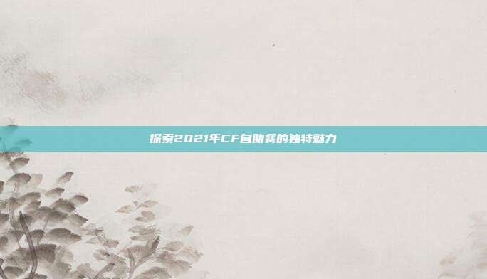 探索2021年CF自助餐的独特魅力
