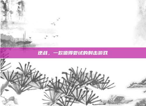 逆战,一款值得尝试的射击游戏
