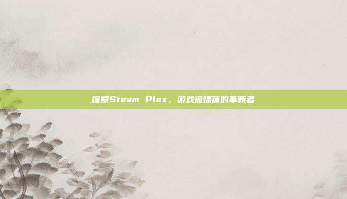 探索Steam Plex,游戏流媒体的革新者