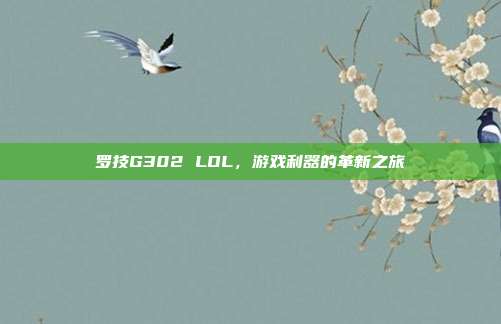 罗技G302 LOL，游戏利器的革新之旅