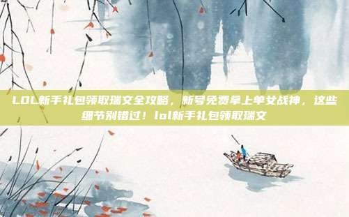 LOL新手礼包领取瑞文全攻略,新号免费拿上单女战神,这些细节别错过!lol新手礼包领取瑞文