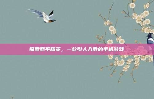 探索和平精英,一款引人入胜的手机游戏