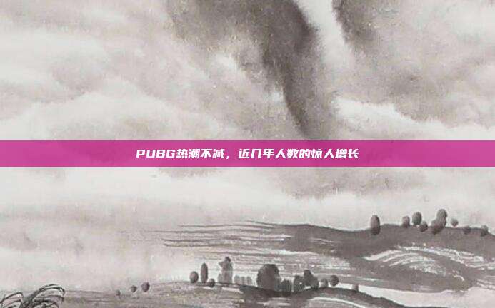 PUBG热潮不减,近几年人数的惊人增长