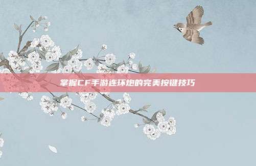 掌握CF手游连环炮的完美按键技巧