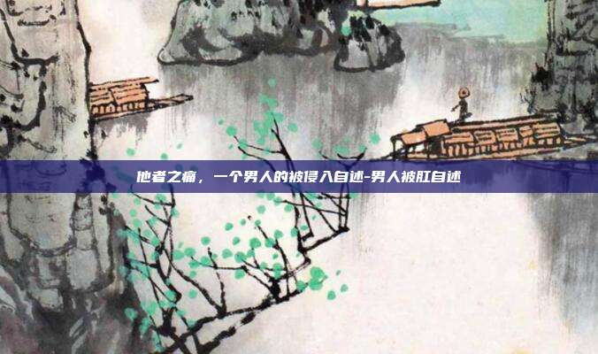 他者之痛，一个男人的被侵入自述-男人被肛自述