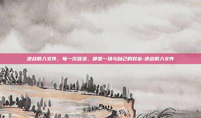 逆战载入文件，每一次登录，都是一场与自己的对垒-逆战载入文件