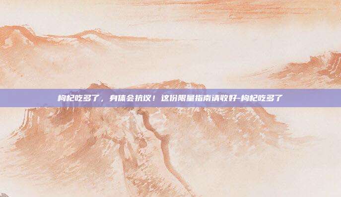 枸杞吃多了，身体会抗议！这份限量指南请收好-枸杞吃多了