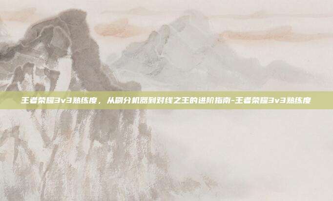 王者荣耀3v3熟练度,从刷分机器到对线之王的进阶指南-王者荣耀3v3熟练度