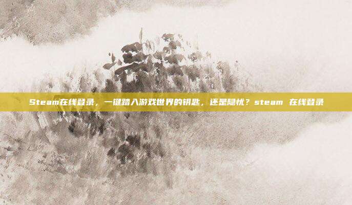 Steam在线登录，一键踏入游戏世界的钥匙，还是隐忧？steam 在线登录