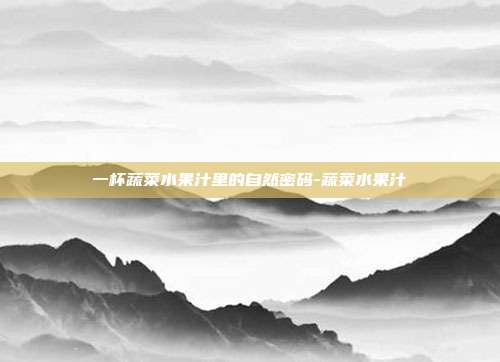 一杯蔬菜水果汁里的自然密码-蔬菜水果汁