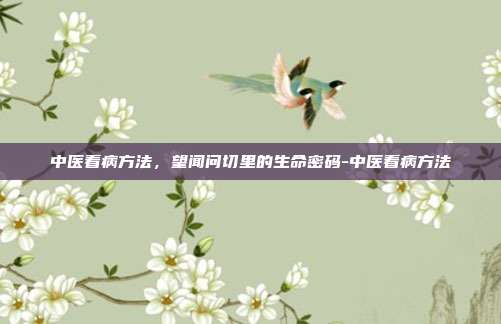 中医看病方法,望闻问切里的生命密码-中医看病方法