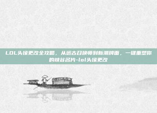 LOL头像更改全攻略，从远古召唤师到新潮牌面，一键重塑你的峡谷名片-lol头像更改