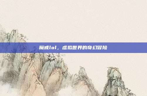 魔戒lol,虚拟世界的奇幻冒险