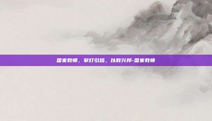 国家教师,擎灯引路,以教兴邦-国家教师