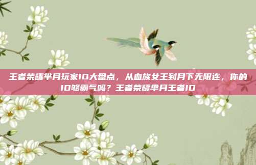 王者荣耀芈月玩家ID大盘点，从血族女王到月下无限连，你的ID够霸气吗？王者荣耀芈月王者ID