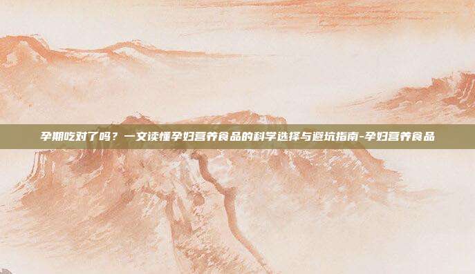 孕期吃对了吗?一文读懂孕妇营养食品的科学选择与避坑指南-孕妇营养食品