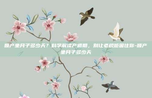 顺产坐月子多少天？科学解读产褥期，别让老规矩困住你-顺产坐月子多少天