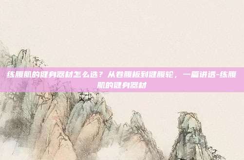 练腹肌的健身器材怎么选?从卷腹板到健腹轮,一篇讲透-练腹肌的健身器材