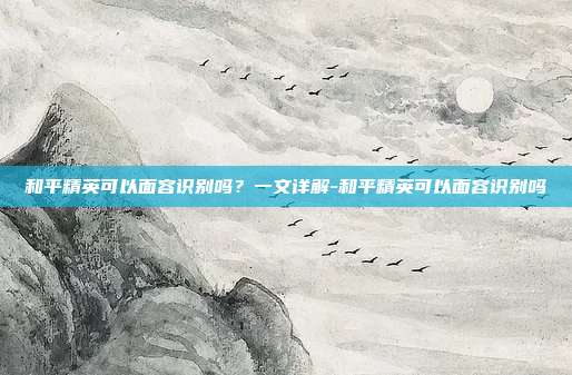 和平精英可以面容识别吗?一文详解-和平精英可以面容识别吗