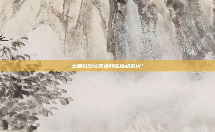 王者荣耀免费送韩信活动来袭!