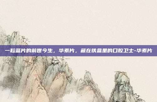 一粒蓝片的前世今生,华素片,藏在铁盒里的口腔卫士-华素片