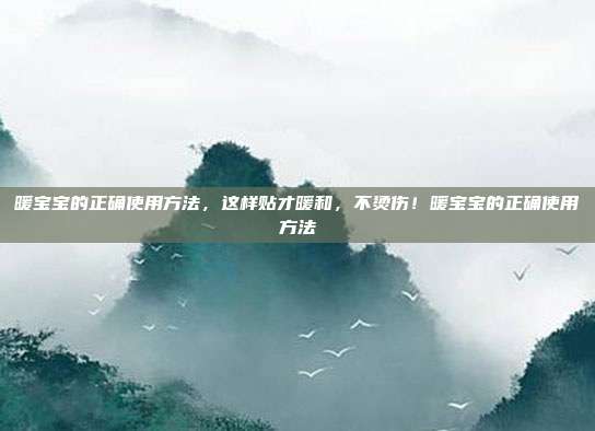 暖宝宝的正确使用方法,这样贴才暖和,不烫伤!暖宝宝的正确使用方法