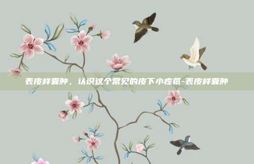 表皮样囊肿,认识这个常见的皮下小疙瘩-表皮样囊肿