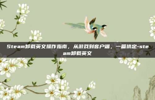 Steam卸载英文操作指南,从游戏到客户端,一篇搞定-steam卸载英文