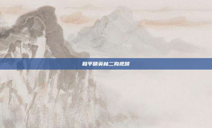 和平精英林二狗视频