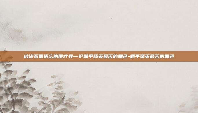 被决赛圈遗忘的医疗兵—论和平精英最苦的角色-和平精英最苦的角色