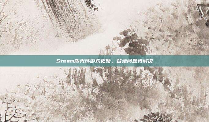 Steam版光环游戏更新，登录问题待解决