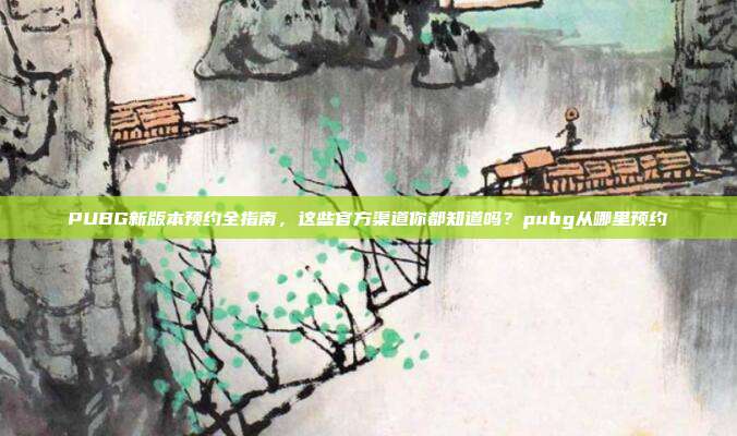 PUBG新版本预约全指南，这些官方渠道你都知道吗？pubg从哪里预约