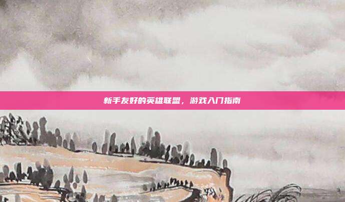 新手友好的英雄联盟,游戏入门指南