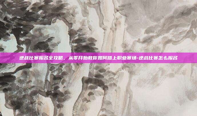 逆战比赛报名全攻略，从零开始教你如何踏上职业赛场-逆战比赛怎么报名