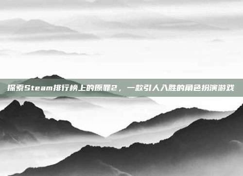 探索Steam排行榜上的原罪2,一款引人入胜的角色扮演游戏