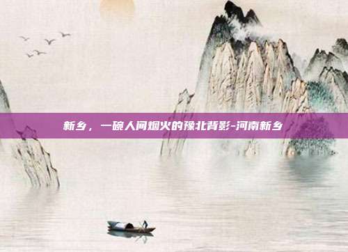 新乡,一碗人间烟火的豫北背影-河南新乡