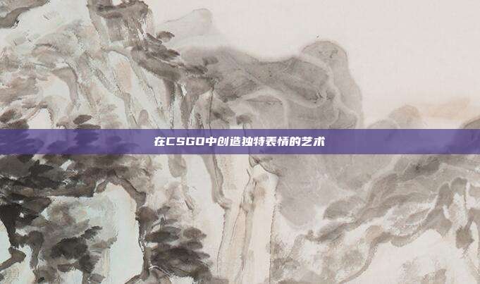 在CSGO中创造独特表情的艺术