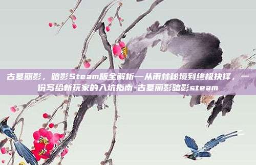 古墓丽影,暗影Steam版全解析—从雨林秘境到终极抉择,一份写给新玩家的入坑指南-古墓丽影暗影steam