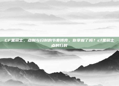 CF黑骑士,点射与扫射的节奏博弈,你掌握了吗?cf黑骑士点射扫射